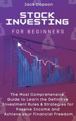 Stock Investing for Beginners: The Most Comprehensive Guide to Learn the Definitive Investment Rules & Strategies for Passive Income and Achieve your by Copson, Jack