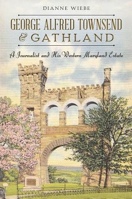 George Alfred Townsend and Gathland: A Journalist and His Western Maryland Estate by Wiebe, Dianne