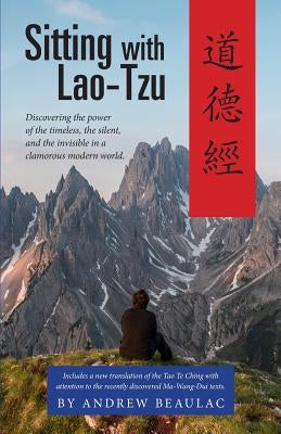 Sitting with Lao-Tzu: Discovering the Power of the Timeless, the Silent, and the Invisible in a Clamorous Modern World by Andrew, Beaulac