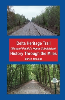 Delta Heritage Trail (Missouri Pacific's Wynne Subdivision): History Through the Miles by Jennings, Barton