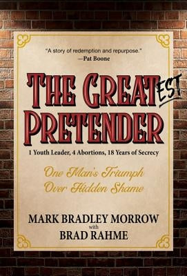 The Greatest Pretender: 1 Youth Leader, 4 Abortions, 18 Years of Secrecy by Morrow, Mark Bradley