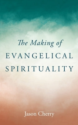 The Making of Evangelical Spirituality by Cherry, Jason