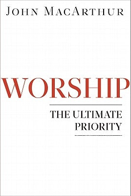 Worship: The Ultimate Priority by MacArthur, John