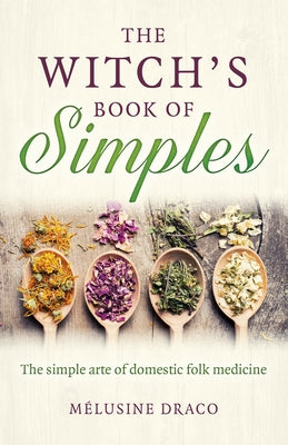 The Witch's Book of Simples: The Simple Arte of Domestic Folk Medicine by Draco, Melusine