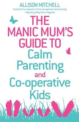 The Manic Mum's Guide to Calm Parenting and Cooperative Kids by Mitchel, Allison