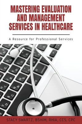 Mastering Evaluation and Management Services in Healthcare: A Resource for Professional Services by Swartz, Stacy