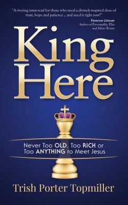 King Here: Never Too Old, Too Rich or Too Anything to Meet Jesus by Topmiller, Trish Porter