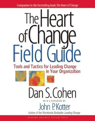 The Heart of Change Field Guide: Tools and Tactics for Leading Change in Your Organization by Cohen, Dan S.