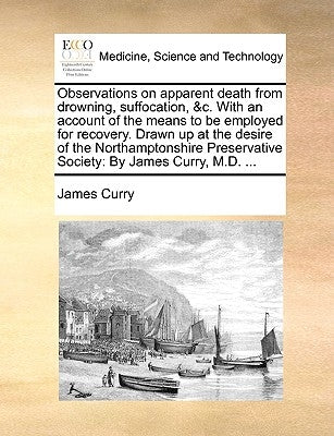 Observations on Apparent Death from Drowning, Suffocation, &C. with an Account of the Means to Be Employed for Recovery. Drawn Up at the Desire of the by Curry, James