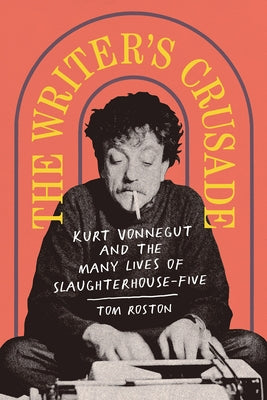 The Writer's Crusade: Kurt Vonnegut and the Many Lives of Slaughterhouse-Five by Roston, Tom