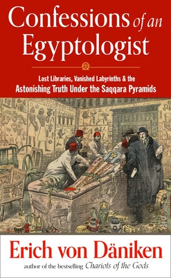 Confessions of an Egyptologist: Lost Libraries, Vanished Labyrinths & the Astonishing Truth Under the Saqqara Pyramids by Von Daniken, Erich