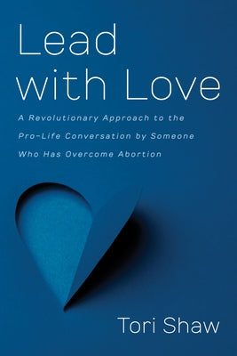 Lead with Love: A Revolutionary Approach to the Pro-Life Conversation by Someone Who Has Overcome Abortion by Shaw, Tori