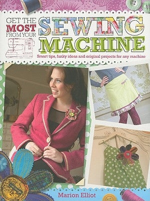 Get the Most from Your Sewing Machine: Smart Tips, Funky Ideas and Original Projects for Any Machine by Elliot, Marion