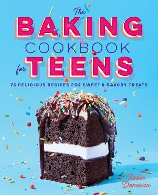 The Baking Cookbook for Teens: 75 Delicious Recipes for Sweet and Savory Treats by Donovan, Robin