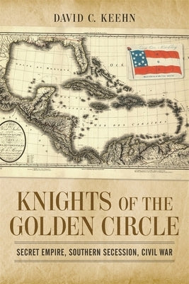 Knights of the Golden Circle: Secret Empire, Southern Secession, Civil War by Keehn, David C.