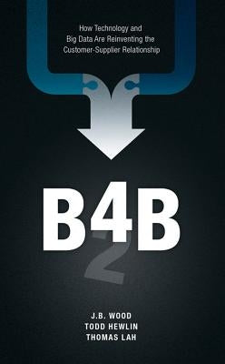 B4b: How Technology and Big Data Are Reinventing the Customer-Supplier Relationship by Wood, J. B.