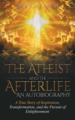 The Atheist and the Afterlife - an Autobiography: A True Story of Inspiration, Transformation, and the Pursuit of Enlightenment by Catania, Ray