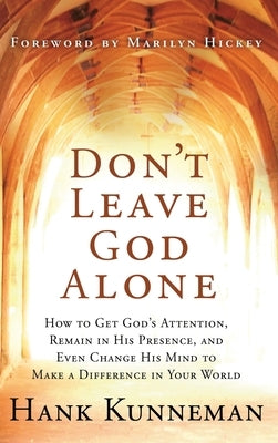 Don't Leave God Alone: How to Get God's Attention, Remain in His Presence, and Even Change His Mind to Make a Difference in Your World by Kunneman, Hank