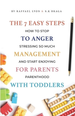 The 7 Easy Steps to Anger Management for Parents with Toddlers: How to Stop Stressing So Much and Start Enjoying Parenthood by Lyon, Raffael