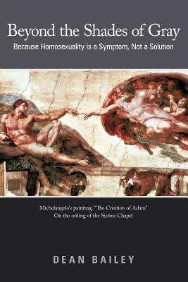 Beyond the Shades of Gray: Because Homosexuality Is a Symptom, Not a Solution by Bailey, Dean