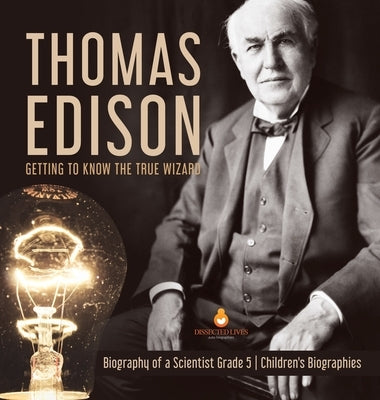 Thomas Edison: Getting to Know the True Wizard - Biography of a Scientist Grade 5 - Children's Biographies by Dissected Lives