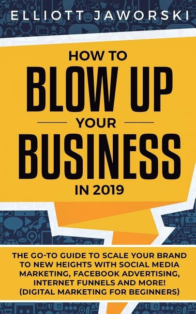 How to Blow Up Your Business in 2019: The Go-To Guide to Scale Your Brand to New Heights with Social Media Marketing, Facebook Advertising, Internet F by Jaworski, Elliott