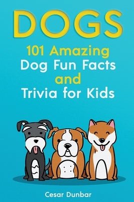 Dogs: 101 Amazing Dog Fun Facts And Trivia For Kids - Learn To Love and Train The Perfect Dog (WITH 40+ PHOTOS!) by Dunbar, Cesar
