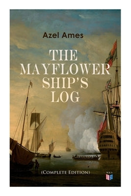 The Mayflower Ship's Log (Complete 6 Volume Edition): Day to Day Details of the Voyage, Characteristics of the Ship: Main Deck, Gun Deck & Cargo Hold, by Ames, Azel