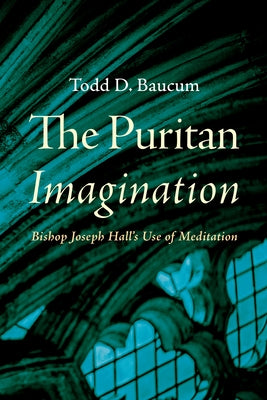 The Puritan Imagination: Bishop Joseph Hall's Use of Meditation by Baucum, Todd D.