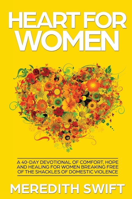 Heart For Women: A 40-Day Devotional Of Comfort, Hope and Healing For Women Breaking Free Of The Shackles Of Domestic Violence by Swift, Meredith
