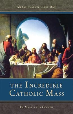 The Incredible Catholic Mass: An Explanation of the Catholic Mass by Cochem, Martin Von
