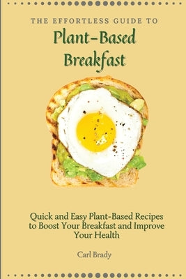 The Effortless Guide to Plant- Based Breakfast: Quick and Easy Plant-Based Recipes to Boost Your Breakfast and Improve Your Health by Brady, Carl