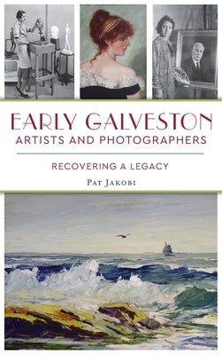 Early Galveston Artists and Photographers: Recovering a Legacy by Jakobi, Pat