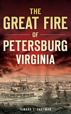 The Great Fire of Petersburg, Virginia by Eastman, Tamara J.