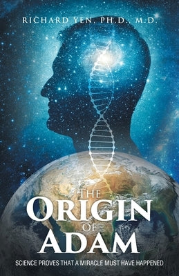 The Origin of Adam: Science Proves that a Miracle Must Have Happened by Yen Ph. D., Richard