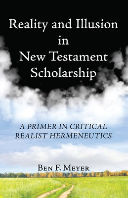 Reality and Illusion in New Testament Scholarship: A Primer in Critical Realist Hermeneutics by Meyer, Ben F.