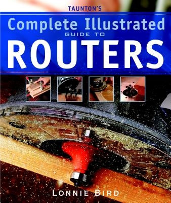 Taunton's Complete Illustrated Guide to Routers by Bird, Lonnie