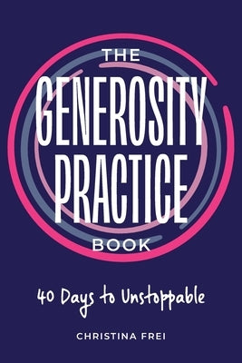 The Generosity Practice: 40 Days to Unstoppable by Frei, Christina