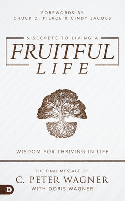 6 Secrets to Living a Fruitful Life: Wisdom for Thriving in Life by Wagner, C. Peter