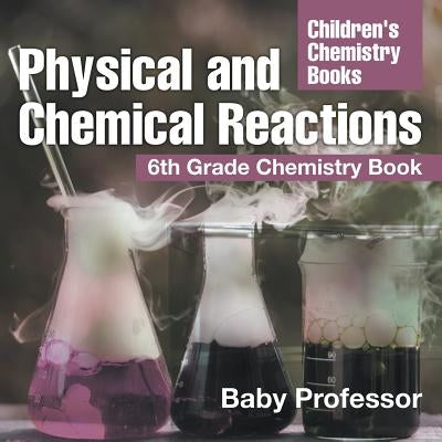Physical and Chemical Reactions: 6th Grade Chemistry Book - Children's Chemistry Books by Baby Professor