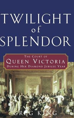 Twilight of Splendor: The Court of Queen Victoria During Her Diamond Jubilee Year by King, Greg