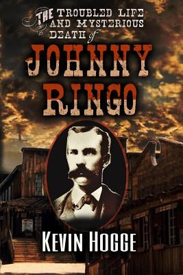 The Troubled Life and Mysterious Death of Johnny Ringo by Hogge, Kevin