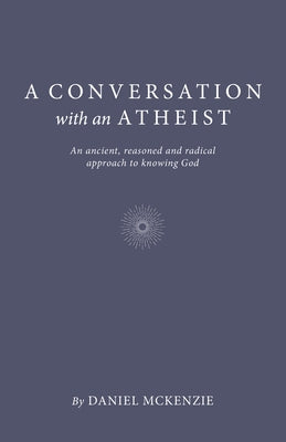 A Conversation with an Atheist: An Ancient, Reasoned and Radical Approach to Knowing God by McKenzie, Daniel