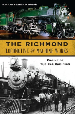 The Richmond Locomotive and Machine Works: Engine of the Old Dominion by Madison, Nathan Vernon
