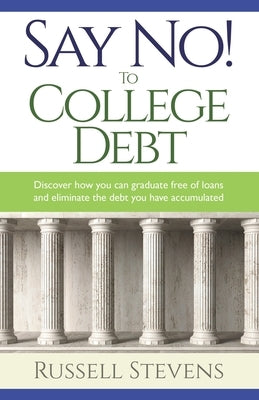 Say No! To College Debt: Discover how you can graduate free of loans and eliminate the debt you have accumulated by Stevens, Russ
