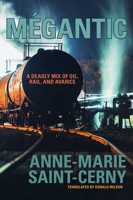 Mégantic: A Deadly Mix of Oil, Rail, and Avarice by Saint-Cerny, Anne-Marie