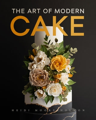 The Art of Modern Cake: Contemporary Decorating Techniques and Recipes for Couture Confections by Holmon, Heidi