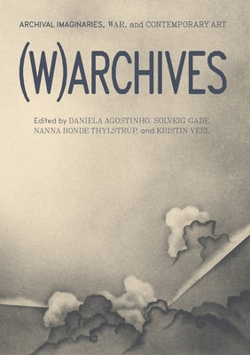 (W)Archives: Archival Imaginaries, War, and Contemporary Art by Agostinho, Daniela
