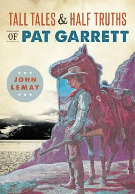 Tall Tales & Half Truths of Pat Garrett by Lemay, John