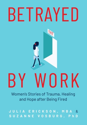 Betrayed by Work: Women's Stories of Trauma, Healing and Hope After Being Fired by Erickson, Julia